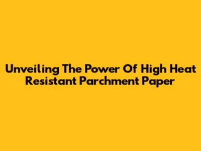 Unveiling The Power Of High Heat Resistant Parchment Paper