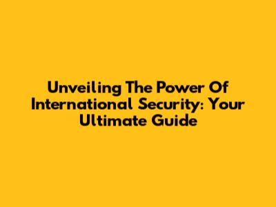Unveiling The Power Of International Security: Your Ultimate Guide
