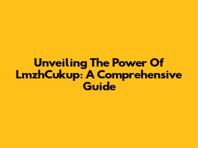 Unveiling The Power Of LmzhCukup: A Comprehensive Guide
