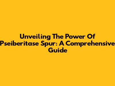 Unveiling The Power Of Pseiberitase Spur: A Comprehensive Guide