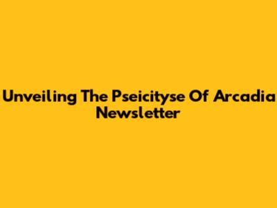 Unveiling The Pseicityse Of Arcadia Newsletter