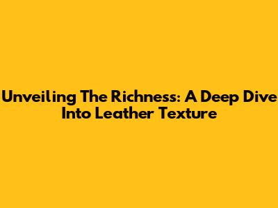 Unveiling The Richness: A Deep Dive Into Leather Texture