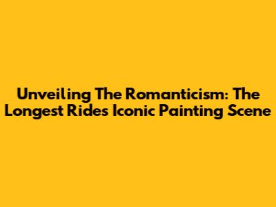 Unveiling The Romanticism: The Longest Ride's Iconic Painting Scene