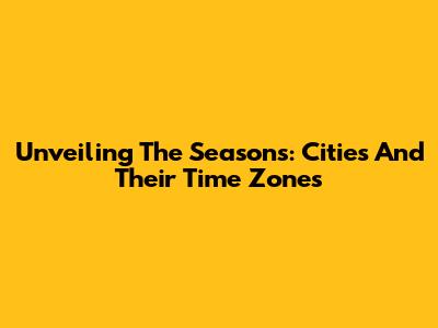 Unveiling The Seasons: Cities And Their Time Zones