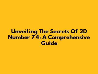 Unveiling The Secrets Of 2D Number 74: A Comprehensive Guide