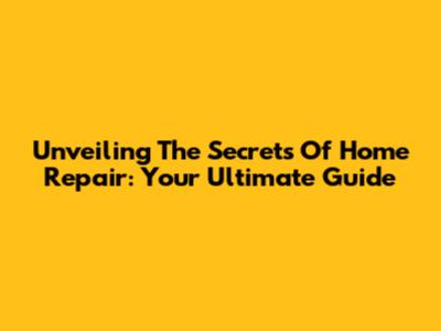 Unveiling The Secrets Of Home Repair: Your Ultimate Guide