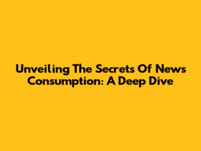 Unveiling The Secrets Of News Consumption: A Deep Dive