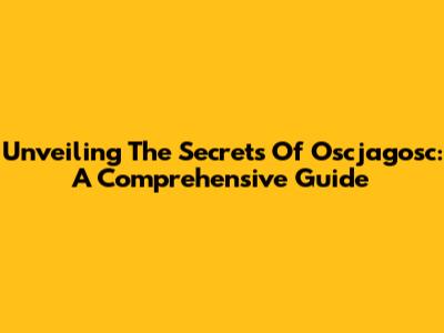 Unveiling The Secrets Of Oscjagosc: A Comprehensive Guide