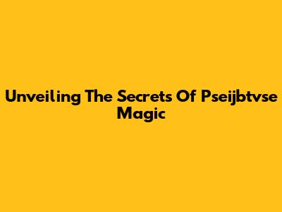 Unveiling The Secrets Of Pseijbtvse Magic