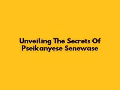 Unveiling The Secrets Of Pseikanyese Senewase