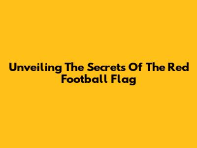 Unveiling The Secrets Of The Red Football Flag