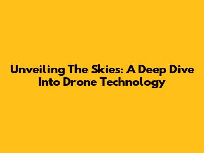Unveiling The Skies: A Deep Dive Into Drone Technology