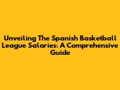 Unveiling The Spanish Basketball League Salaries: A Comprehensive Guide