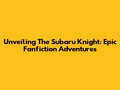 Unveiling The Subaru Knight: Epic Fanfiction Adventures