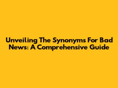 Unveiling The Synonyms For 'Bad News': A Comprehensive Guide