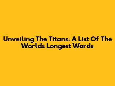 Unveiling The Titans: A List Of The World's Longest Words