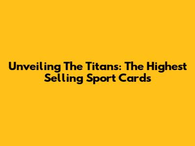 Unveiling The Titans: The Highest Selling Sport Cards