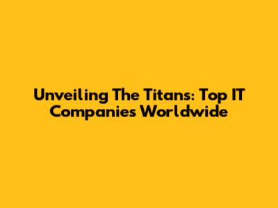 Unveiling The Titans: Top IT Companies Worldwide