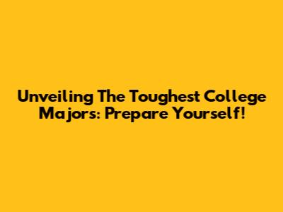 Unveiling The Toughest College Majors: Prepare Yourself!
