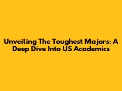 Unveiling The Toughest Majors: A Deep Dive Into US Academics