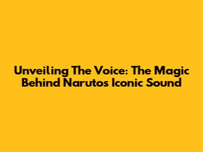 Unveiling The Voice: The Magic Behind Naruto's Iconic Sound