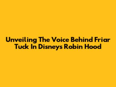 Unveiling The Voice Behind Friar Tuck In Disney's Robin Hood