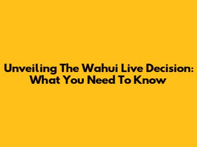 Unveiling The Wahui Live Decision: What You Need To Know