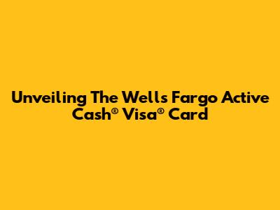 Unveiling The Wells Fargo Active Cash® Visa® Card