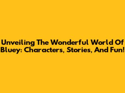 Unveiling The Wonderful World Of Bluey: Characters, Stories, And Fun!