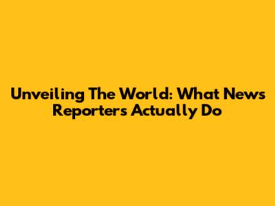 Unveiling The World: What News Reporters Actually Do