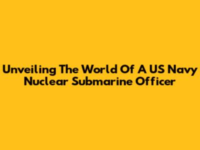 Unveiling The World Of A US Navy Nuclear Submarine Officer