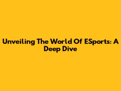Unveiling The World Of ESports: A Deep Dive