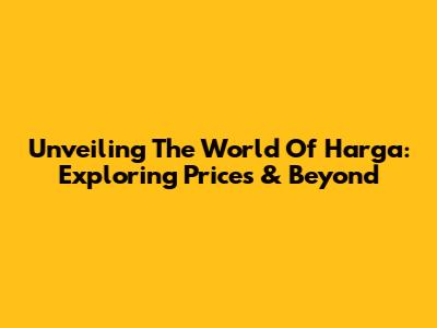 Unveiling The World Of Harga: Exploring Prices & Beyond