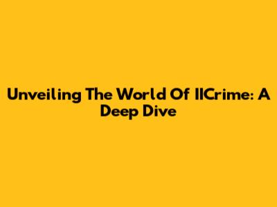 Unveiling The World Of IICrime: A Deep Dive