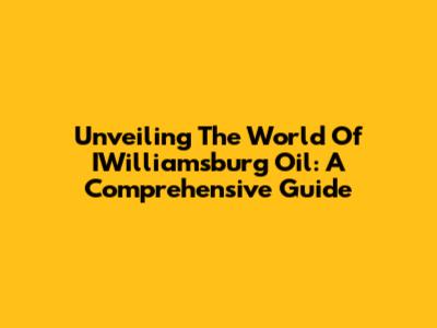 Unveiling The World Of IWilliamsburg Oil: A Comprehensive Guide