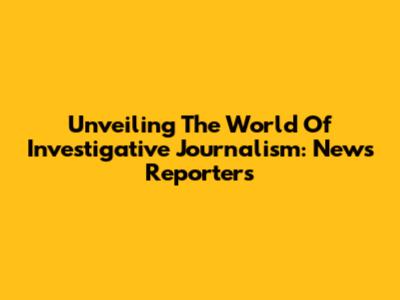 Unveiling The World Of Investigative Journalism: News Reporters