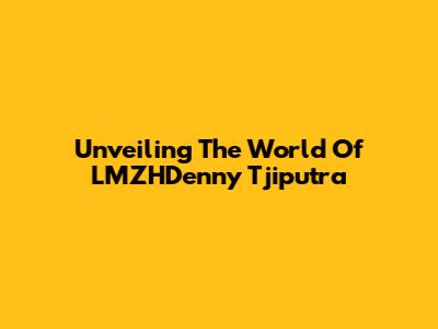Unveiling The World Of LMZHDenny Tjiputra