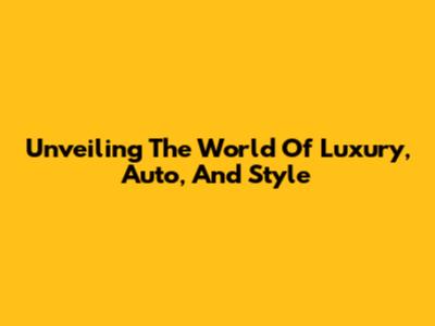 Unveiling The World Of Luxury, Auto, And Style