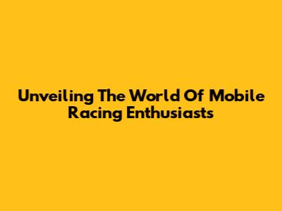 Unveiling The World Of Mobile Racing Enthusiasts