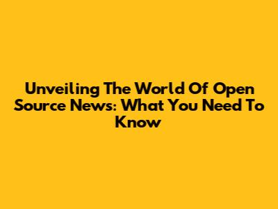 Unveiling The World Of Open Source News: What You Need To Know