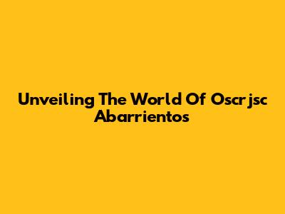 Unveiling The World Of Oscrjsc Abarrientos
