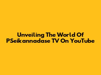 Unveiling The World Of PSeikannadase TV On YouTube