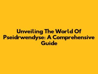 Unveiling The World Of Pseidrwendyse: A Comprehensive Guide