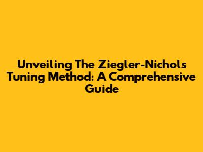 Unveiling The Ziegler-Nichols Tuning Method: A Comprehensive Guide