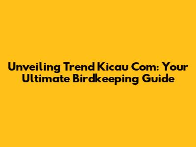 Unveiling Trend Kicau Com: Your Ultimate Birdkeeping Guide