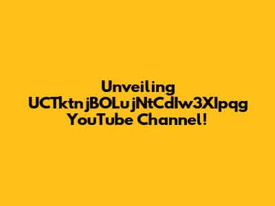 Unveiling UCTktnjBOLujNtCdIw3XIpqg YouTube Channel!