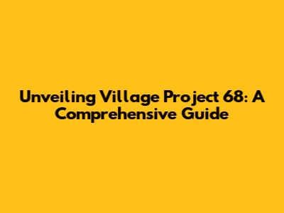 Unveiling Village Project 68: A Comprehensive Guide