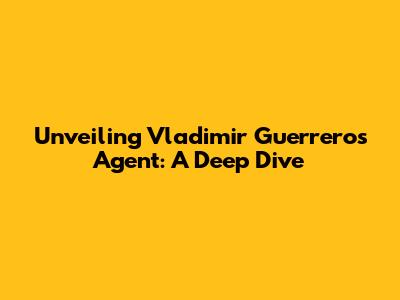 Unveiling Vladimir Guerrero's Agent: A Deep Dive