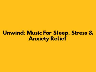 Unwind: Music For Sleep, Stress & Anxiety Relief