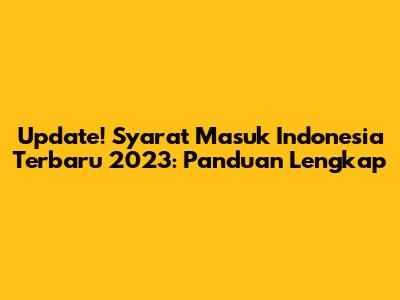 Update! Syarat Masuk Indonesia Terbaru 2023: Panduan Lengkap